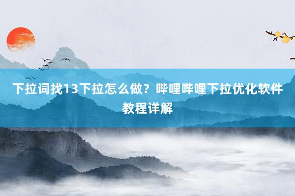 下拉词找13下拉怎么做？哔哩哔哩下拉优化软件教程详解