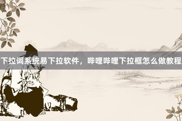 下拉词系统易下拉软件，哔哩哔哩下拉框怎么做教程