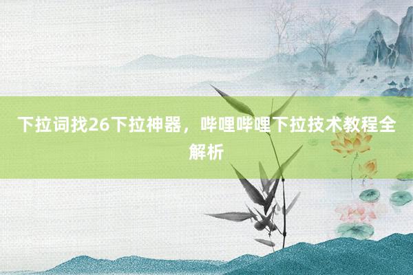 下拉词找26下拉神器，哔哩哔哩下拉技术教程全解析