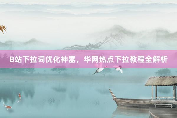 B站下拉词优化神器，华网热点下拉教程全解析