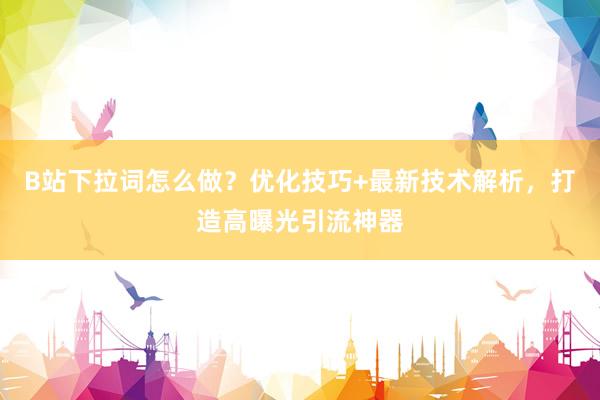 B站下拉词怎么做？优化技巧+最新技术解析，打造高曝光引流神器