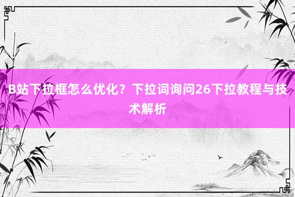 B站下拉框怎么优化？下拉词询问26下拉教程与技术解析
