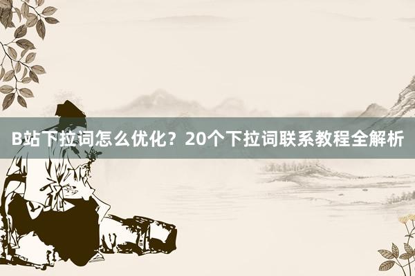 B站下拉词怎么优化？20个下拉词联系教程全解析