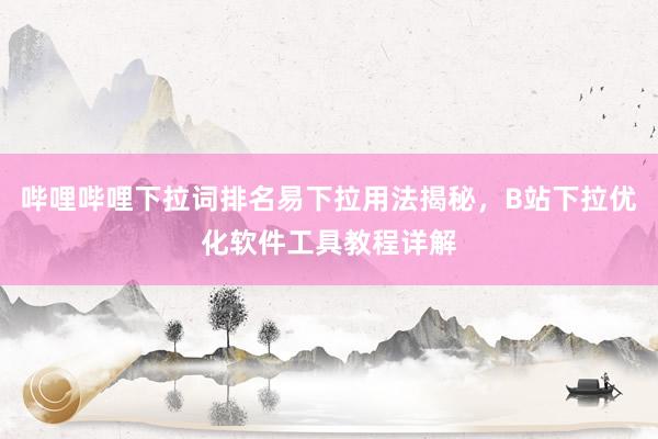 哔哩哔哩下拉词排名易下拉用法揭秘，B站下拉优化软件工具教程详解