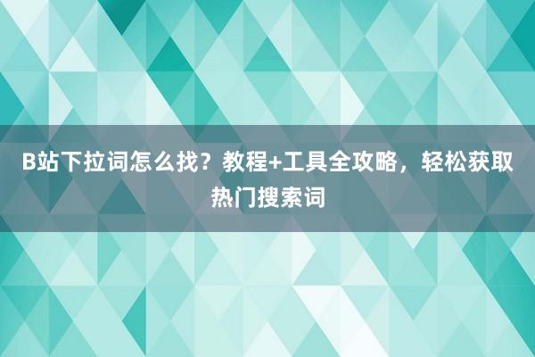 B站下拉词怎么找？教程+工具全攻略，轻松获取热门搜索词