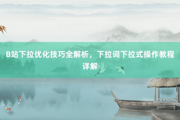 B站下拉优化技巧全解析，下拉词下拉式操作教程详解