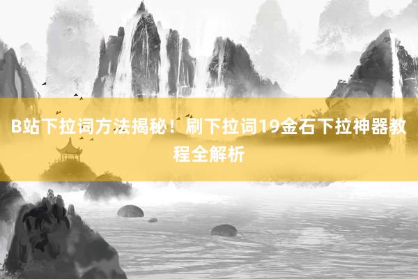B站下拉词方法揭秘！刷下拉词19金石下拉神器教程全解析