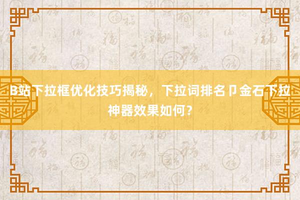 B站下拉框优化技巧揭秘，下拉词排名卩金石下拉神器效果如何？