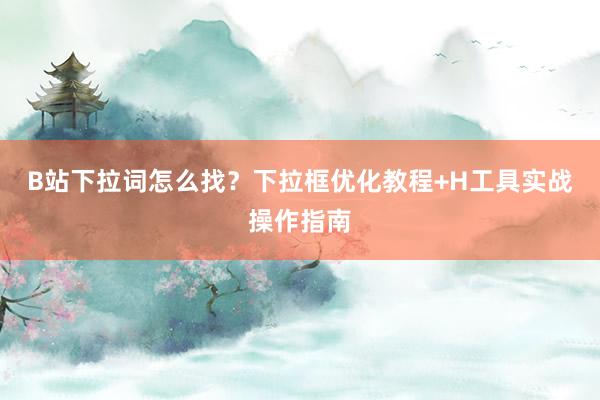 B站下拉词怎么找？下拉框优化教程+H工具实战操作指南