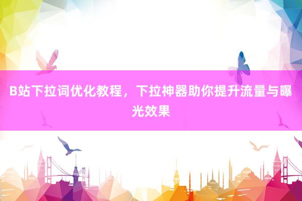 B站下拉词优化教程，下拉神器助你提升流量与曝光效果