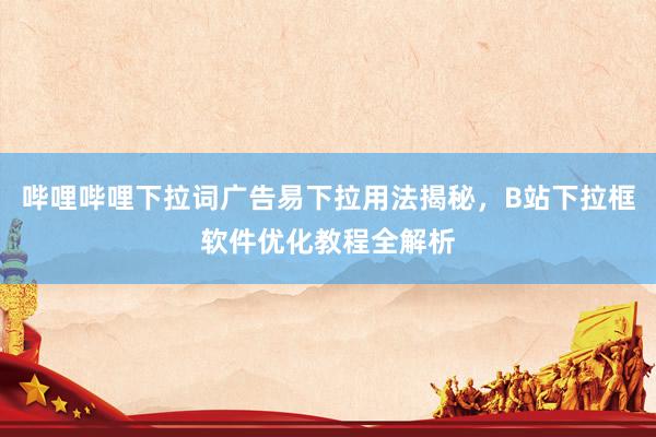 哔哩哔哩下拉词广告易下拉用法揭秘，B站下拉框软件优化教程全解析