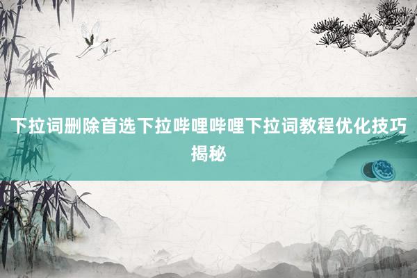 下拉词删除首选下拉哔哩哔哩下拉词教程优化技巧揭秘
