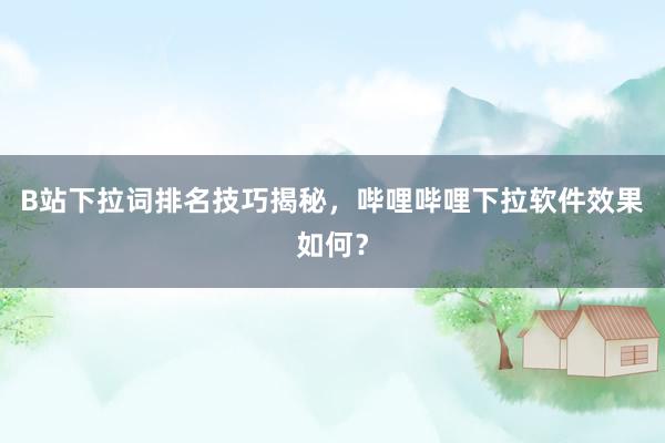 B站下拉词排名技巧揭秘，哔哩哔哩下拉软件效果如何？