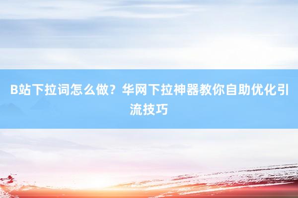 B站下拉词怎么做？华网下拉神器教你自助优化引流技巧