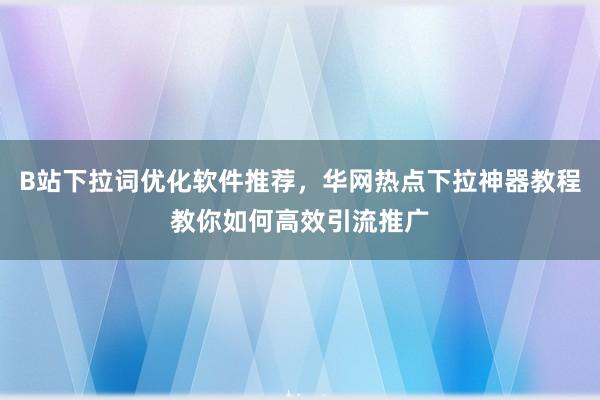 B站下拉词优化软件推荐，华网热点下拉神器教程教你如何高效引流推广