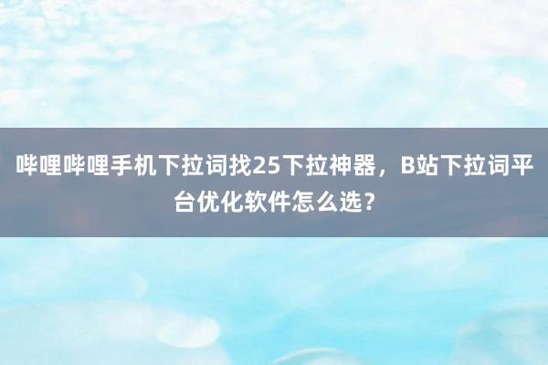 哔哩哔哩手机下拉词找25下拉神器，B站下拉词平台优化软件怎么选？