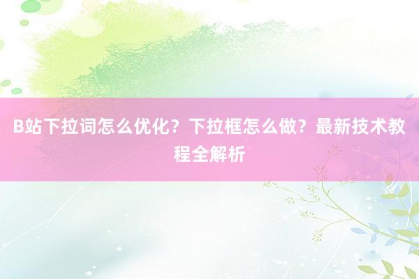 B站下拉词怎么优化？下拉框怎么做？最新技术教程全解析