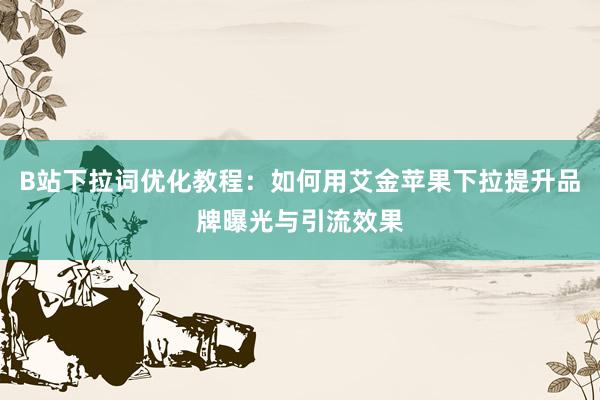 B站下拉词优化教程：如何用艾金苹果下拉提升品牌曝光与引流效果