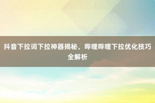 抖音下拉词下拉神器揭秘，哔哩哔哩下拉优化技巧全解析