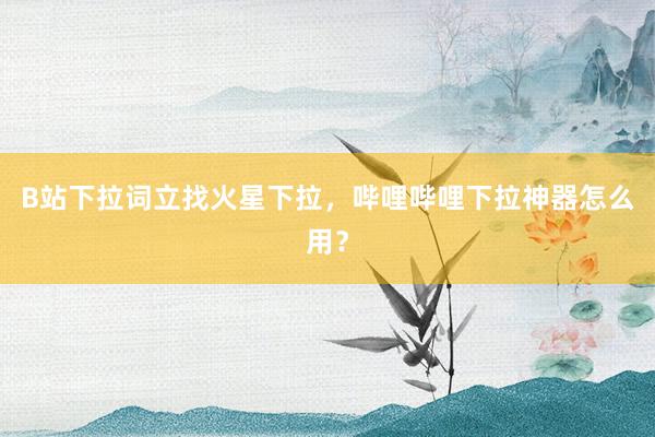 B站下拉词立找火星下拉，哔哩哔哩下拉神器怎么用？