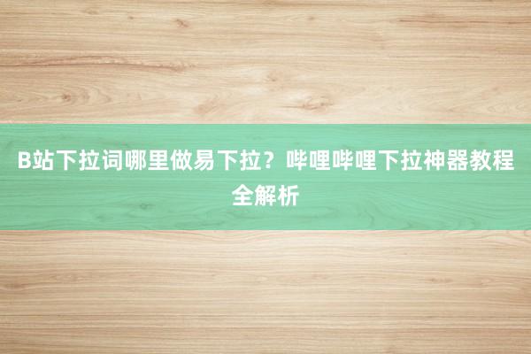 B站下拉词哪里做易下拉？哔哩哔哩下拉神器教程全解析