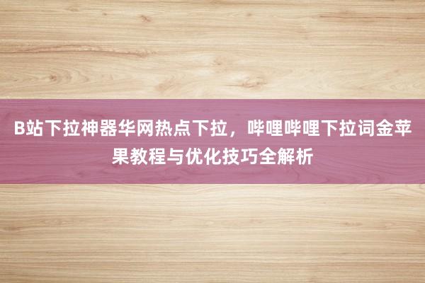 B站下拉神器华网热点下拉，哔哩哔哩下拉词金苹果教程与优化技巧全解析