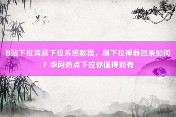 B站下拉词易下拉系统教程，刷下拉神器效果如何？华网热点下拉你值得拥有