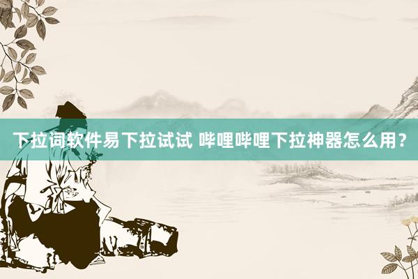 下拉词软件易下拉试试 哔哩哔哩下拉神器怎么用？