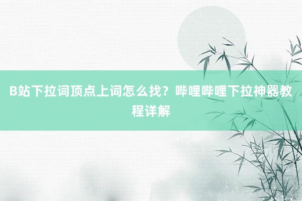 B站下拉词顶点上词怎么找？哔哩哔哩下拉神器教程详解
