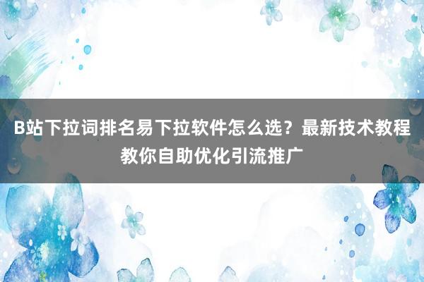 B站下拉词排名易下拉软件怎么选？最新技术教程教你自助优化引流推广