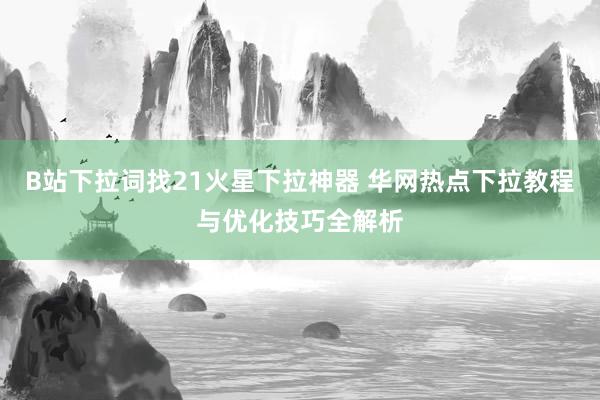 B站下拉词找21火星下拉神器 华网热点下拉教程与优化技巧全解析