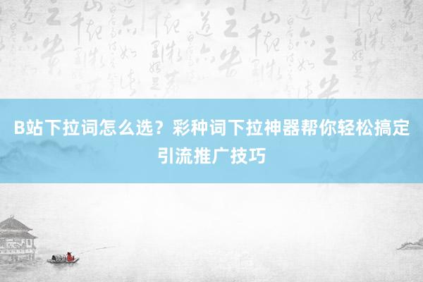 B站下拉词怎么选？彩种词下拉神器帮你轻松搞定引流推广技巧
