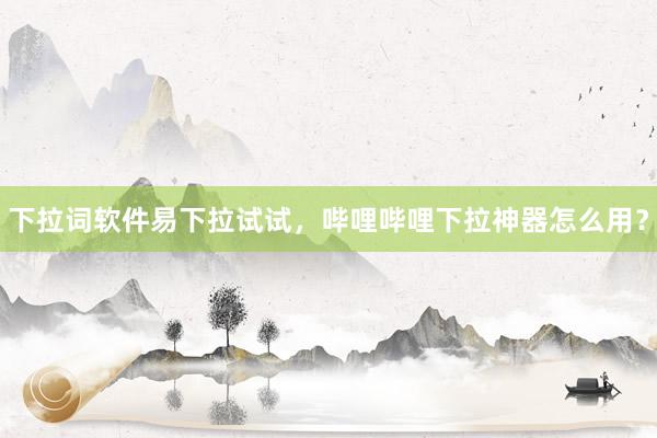 下拉词软件易下拉试试，哔哩哔哩下拉神器怎么用？