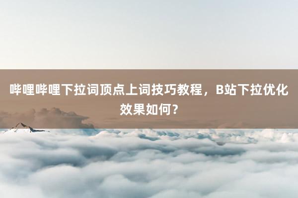 哔哩哔哩下拉词顶点上词技巧教程，B站下拉优化效果如何？