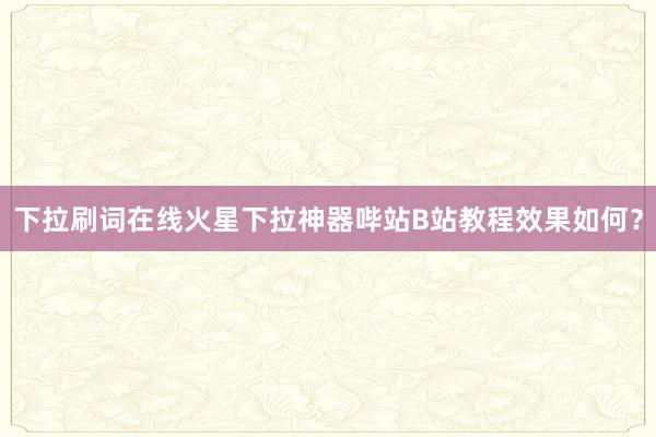 下拉刷词在线火星下拉神器哔站B站教程效果如何？