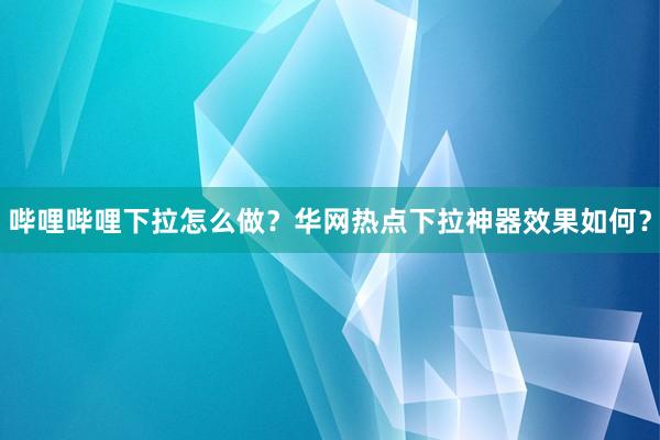 哔哩哔哩下拉怎么做？华网热点下拉神器效果如何？