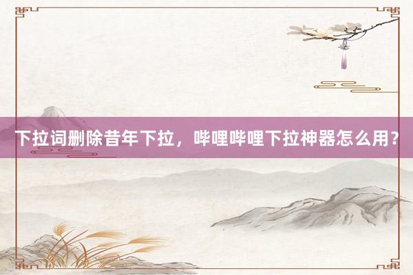 下拉词删除昔年下拉，哔哩哔哩下拉神器怎么用？
