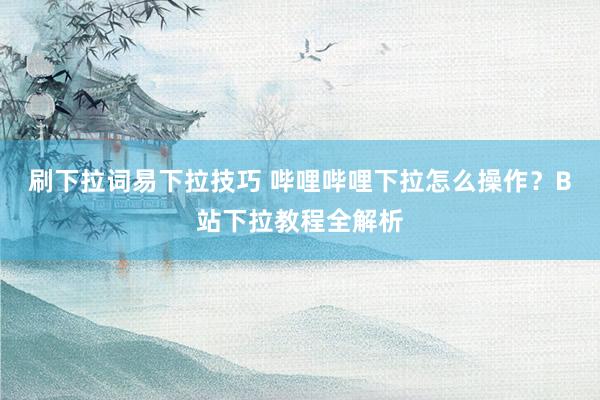 刷下拉词易下拉技巧 哔哩哔哩下拉怎么操作？B站下拉教程全解析
