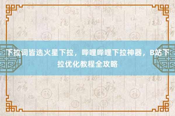 下拉词皆选火星下拉，哔哩哔哩下拉神器，B站下拉优化教程全攻略
