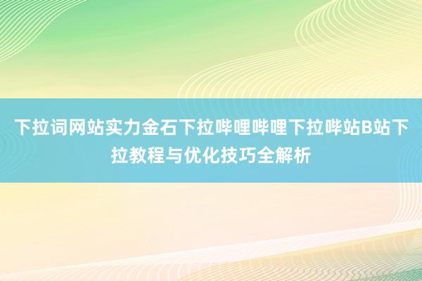 下拉词网站实力金石下拉哔哩哔哩下拉哔站B站下拉教程与优化技巧全解析