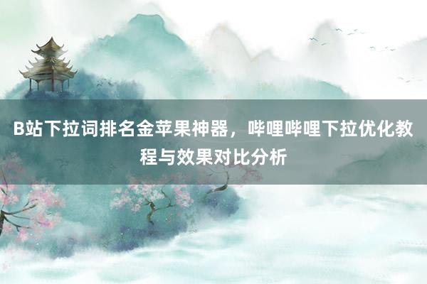 B站下拉词排名金苹果神器，哔哩哔哩下拉优化教程与效果对比分析