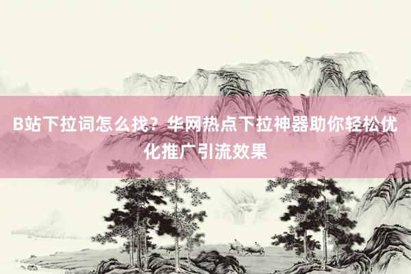 B站下拉词怎么找？华网热点下拉神器助你轻松优化推广引流效果