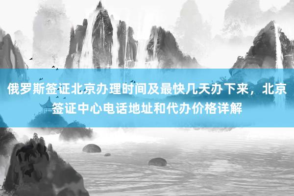 俄罗斯签证北京办理时间及最快几天办下来，北京签证中心电话地址和代办价格详解