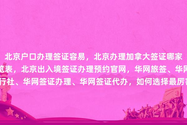 北京户口办理签证容易，北京办理加拿大签证哪家好？俄罗斯签证费用一览表，北京出入境签证办理预约官网，华网旅签、华网旅行社、华网天下旅行社、华网签证办理、华网签证代办，如何选择最厉害的代办机构？日本、美国、泰国、英国、韩国、新加坡、欧洲、法国、越南旅游签证，最快几天？多少钱？在哪里？电话多少？代办价格对比。