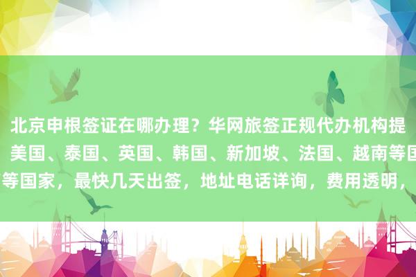 北京申根签证在哪办理？华网旅签正规代办机构提供全球签证服务，日本、美国、泰国、英国、韩国、新加坡、法国、越南等国家，最快几天出签，地址电话详询，费用透明，最厉害的签证中心推荐