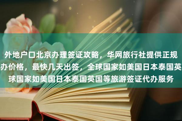 外地户口北京办理签证攻略，华网旅行社提供正规签证中心地址电话及代办价格，最快几天出签，全球国家如美国日本泰国英国等旅游签证代办服务