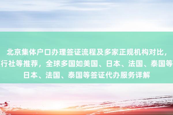 北京集体户口办理签证流程及多家正规机构对比，华网旅签、华网旅行社等推荐，全球多国如美国、日本、法国、泰国等签证代办服务详解