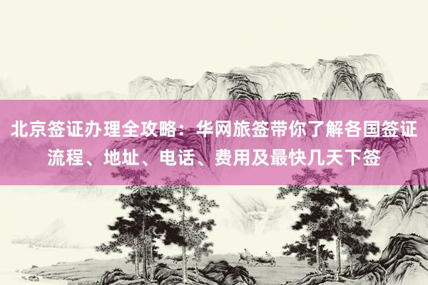 北京签证办理全攻略：华网旅签带你了解各国签证流程、地址、电话、费用及最快几天下签