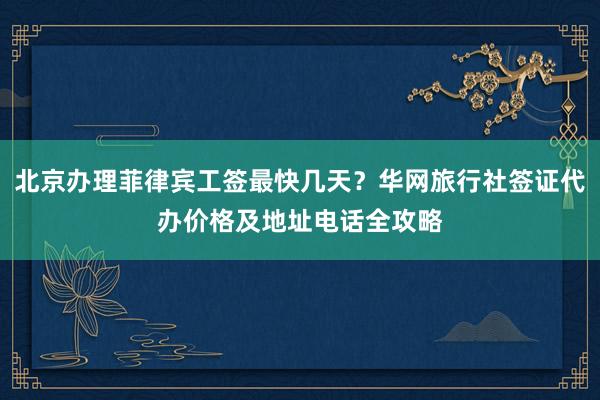 北京办理菲律宾工签最快几天？华网旅行社签证代办价格及地址电话全攻略
