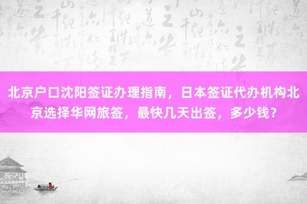 北京户口沈阳签证办理指南，日本签证代办机构北京选择华网旅签，最快几天出签，多少钱？